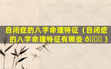 自闭症的八字命理特征（自闭症的八字命理特征有哪些 💐 ）